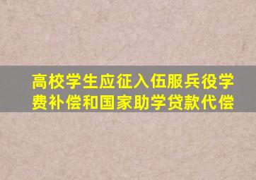 高校学生应征入伍服兵役学费补偿和国家助学贷款代偿