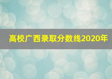 高校广西录取分数线2020年