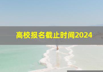 高校报名截止时间2024