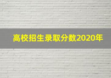 高校招生录取分数2020年