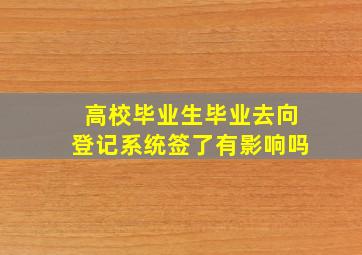 高校毕业生毕业去向登记系统签了有影响吗