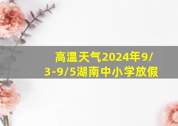 高温天气2024年9/3-9/5湖南中小学放假