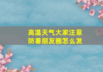 高温天气大家注意防暑朋友圈怎么发