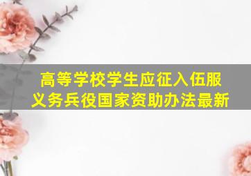 高等学校学生应征入伍服义务兵役国家资助办法最新