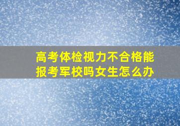 高考体检视力不合格能报考军校吗女生怎么办