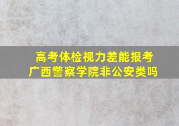 高考体检视力差能报考广西警察学院非公安类吗