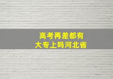 高考再差都有大专上吗河北省