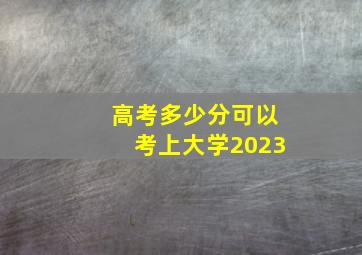 高考多少分可以考上大学2023