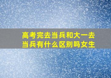 高考完去当兵和大一去当兵有什么区别吗女生