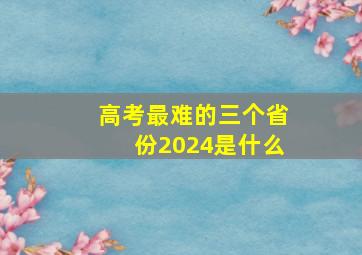 高考最难的三个省份2024是什么