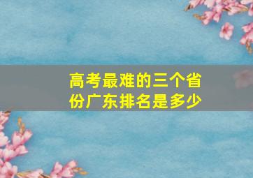 高考最难的三个省份广东排名是多少