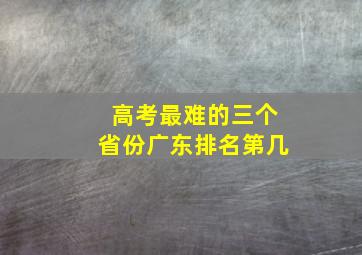 高考最难的三个省份广东排名第几