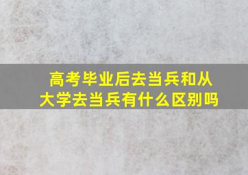 高考毕业后去当兵和从大学去当兵有什么区别吗