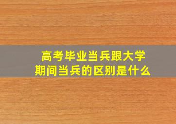 高考毕业当兵跟大学期间当兵的区别是什么