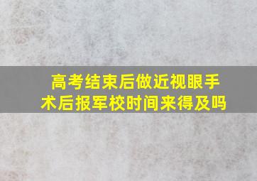 高考结束后做近视眼手术后报军校时间来得及吗