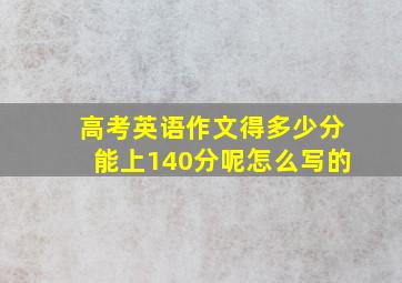 高考英语作文得多少分能上140分呢怎么写的