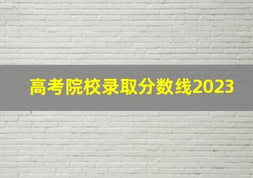 高考院校录取分数线2023