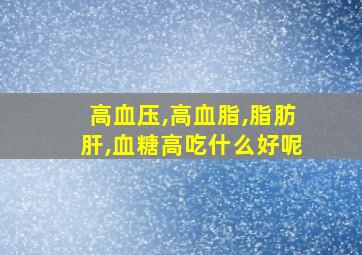 高血压,高血脂,脂肪肝,血糖高吃什么好呢