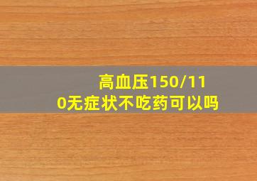 高血压150/110无症状不吃药可以吗