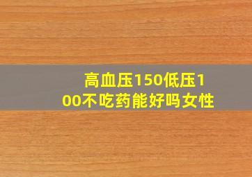 高血压150低压100不吃药能好吗女性