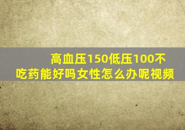 高血压150低压100不吃药能好吗女性怎么办呢视频