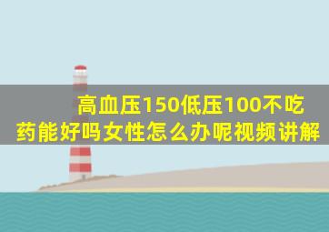 高血压150低压100不吃药能好吗女性怎么办呢视频讲解