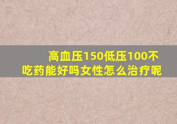 高血压150低压100不吃药能好吗女性怎么治疗呢