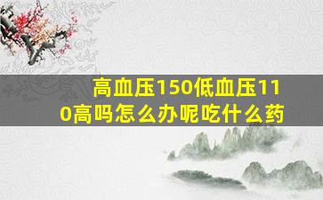 高血压150低血压110高吗怎么办呢吃什么药