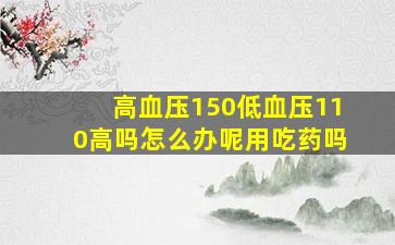 高血压150低血压110高吗怎么办呢用吃药吗