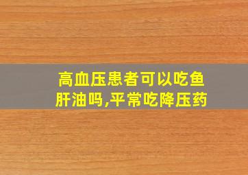 高血压患者可以吃鱼肝油吗,平常吃降压药