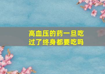 高血压的药一旦吃过了终身都要吃吗