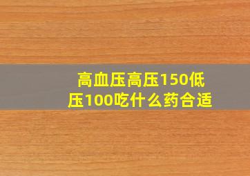 高血压高压150低压100吃什么药合适