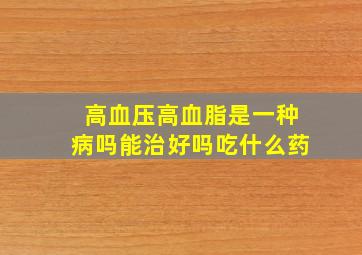 高血压高血脂是一种病吗能治好吗吃什么药