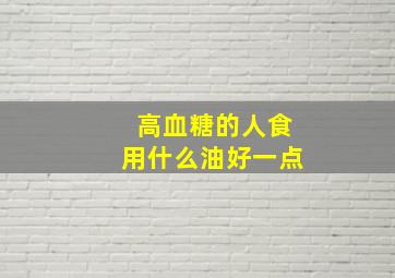 高血糖的人食用什么油好一点