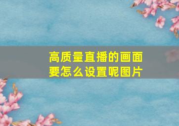 高质量直播的画面要怎么设置呢图片