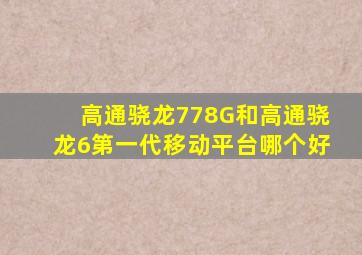 高通骁龙778G和高通骁龙6第一代移动平台哪个好