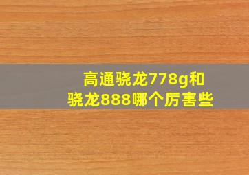 高通骁龙778g和骁龙888哪个厉害些