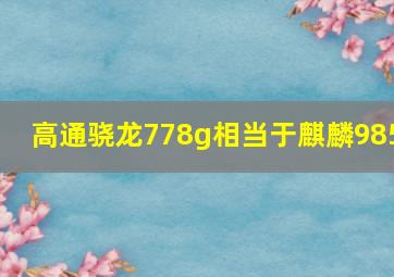 高通骁龙778g相当于麒麟985