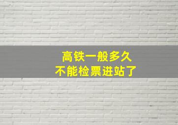 高铁一般多久不能检票进站了