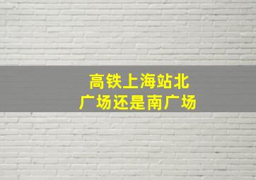 高铁上海站北广场还是南广场