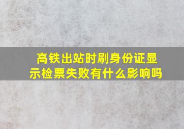 高铁出站时刷身份证显示检票失败有什么影响吗