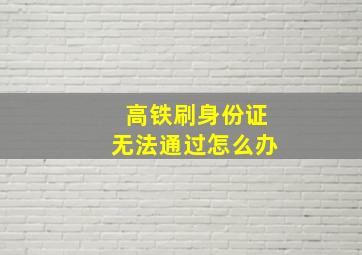 高铁刷身份证无法通过怎么办