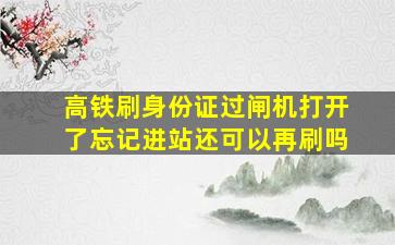 高铁刷身份证过闸机打开了忘记进站还可以再刷吗