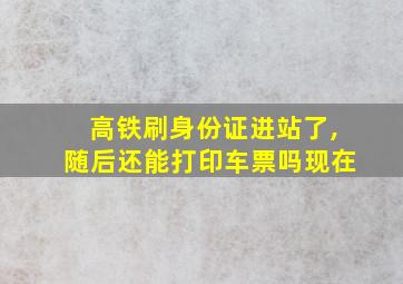 高铁刷身份证进站了,随后还能打印车票吗现在