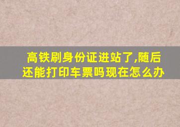 高铁刷身份证进站了,随后还能打印车票吗现在怎么办