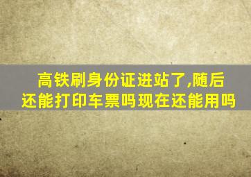 高铁刷身份证进站了,随后还能打印车票吗现在还能用吗