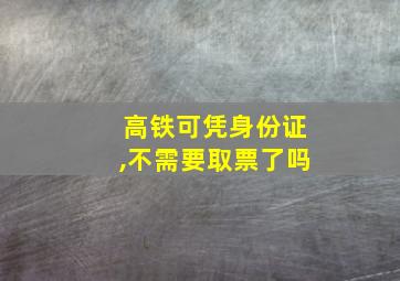 高铁可凭身份证,不需要取票了吗