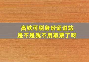 高铁可刷身份证进站是不是就不用取票了呀