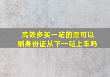 高铁多买一站的票可以刷身份证从下一站上车吗