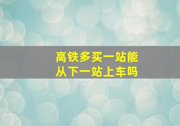 高铁多买一站能从下一站上车吗